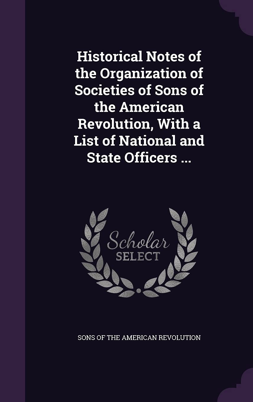 Historical Notes of the Organization of Societies of Sons of the American Revolution, With a List of National and State Officers ... Politics & History