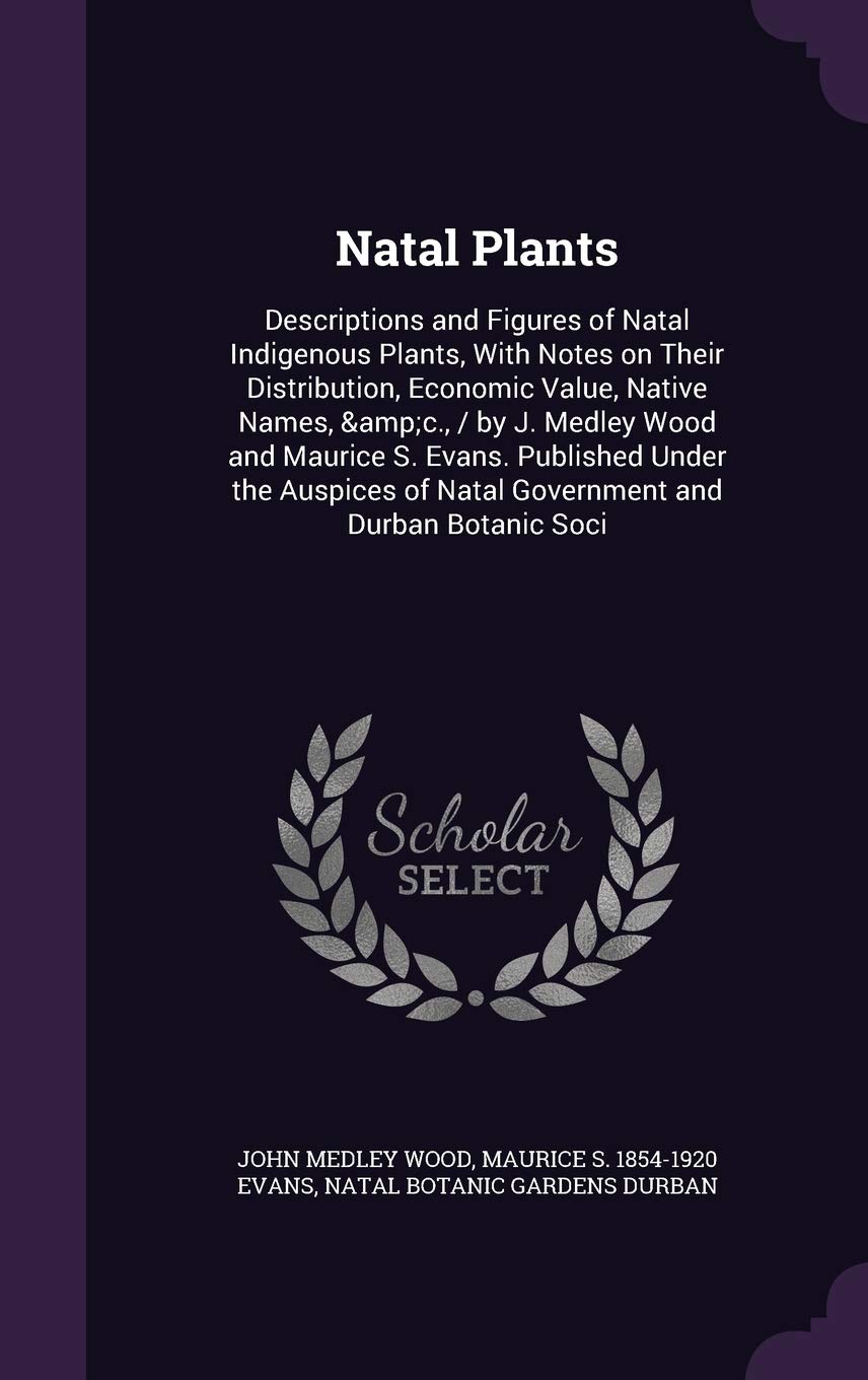 Natal Plants: Descriptions and Figures of Natal Indigenous Plants, With Notes on Their Distribution, Economic Value, Native Names, &c., / by J. Medley ... of Natal Government and Durban Botanic Soci Politics & History