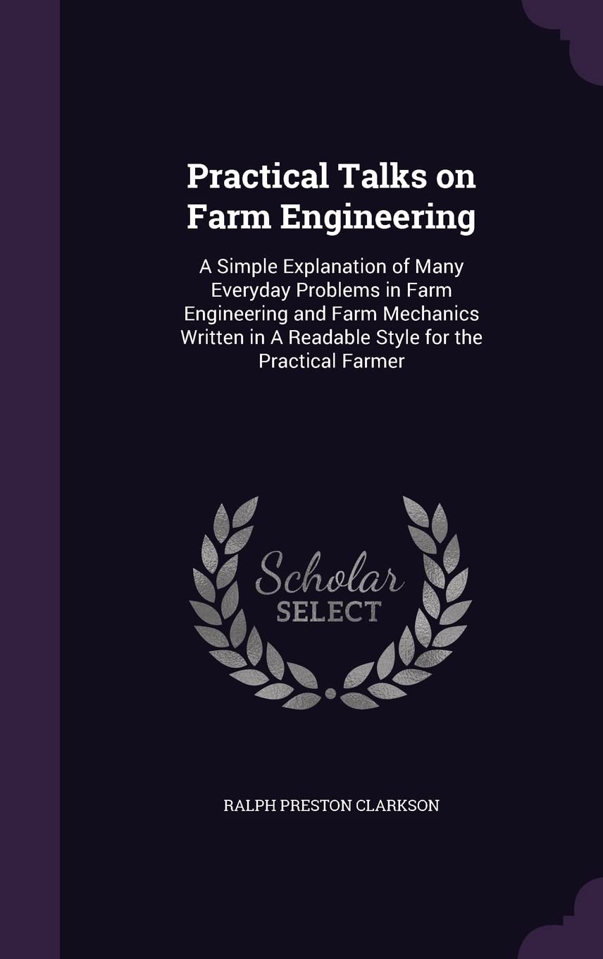Practical Talks on Farm Engineering: A Simple Explanation of Many Everyday Problems in Farm Engineering and Farm Mechanics Written in A Readable Style for the Practical Farmer book