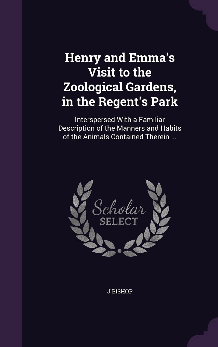 Henry and Emma's Visit to the Zoological Gardens, in the Regent's Park: Interspersed With a Familiar Description of the Manners and Habits of the Animals Contained Therein ... book