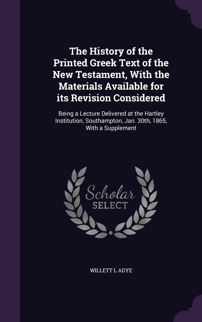 The History of the Printed Greek Text of the New Testament, With the Materials Available for its Revision Considered: Being a Lecture Delivered at the ... Jan. 30th, 1865, With a Supplement Politics & History
