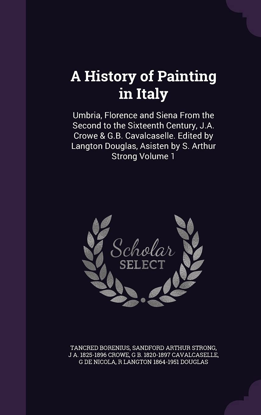 A History of Painting in Italy: Umbria, Florence and Siena from the Second to the Sixteenth Century, J.A. Crowe & G.B. Cavalcaselle. Edited by Langton Douglas, Asisten by S. Arthur Strong Volume 1 Politics & History