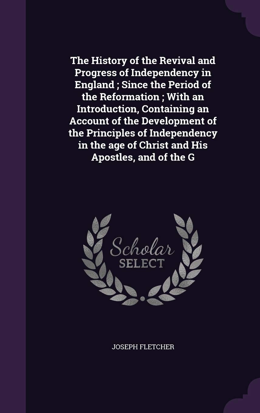 The History of the Revival and Progress of Independency in England; Since the Period of the Reformation; With an Introduction, Containing an Account ... age of Christ and His Apostles, and of the G Politics & History