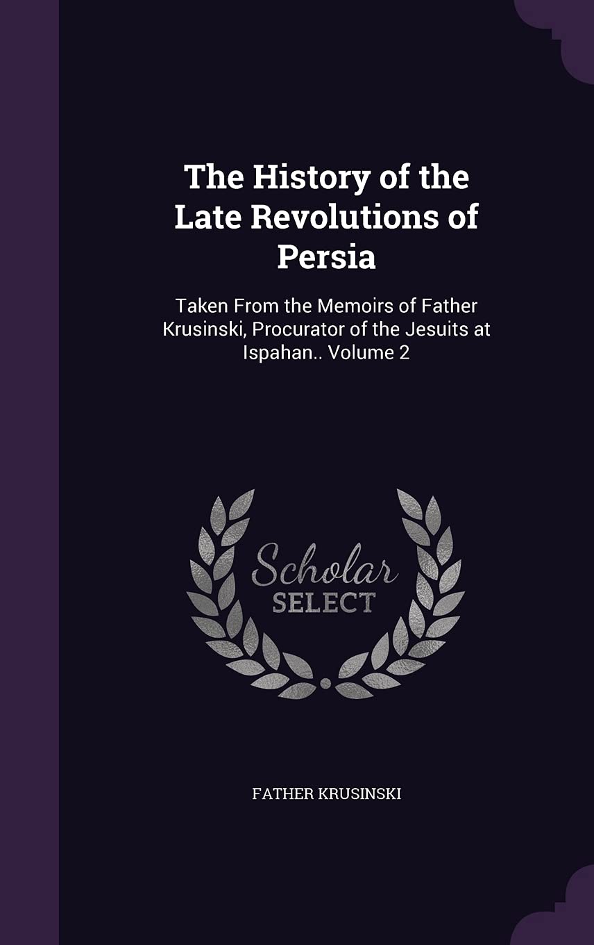 The History of the Late Revolutions of Persia: Taken From the Memoirs of Father Krusinski, Procurator of the Jesuits at Ispahan.. Volume 2 Politics & History