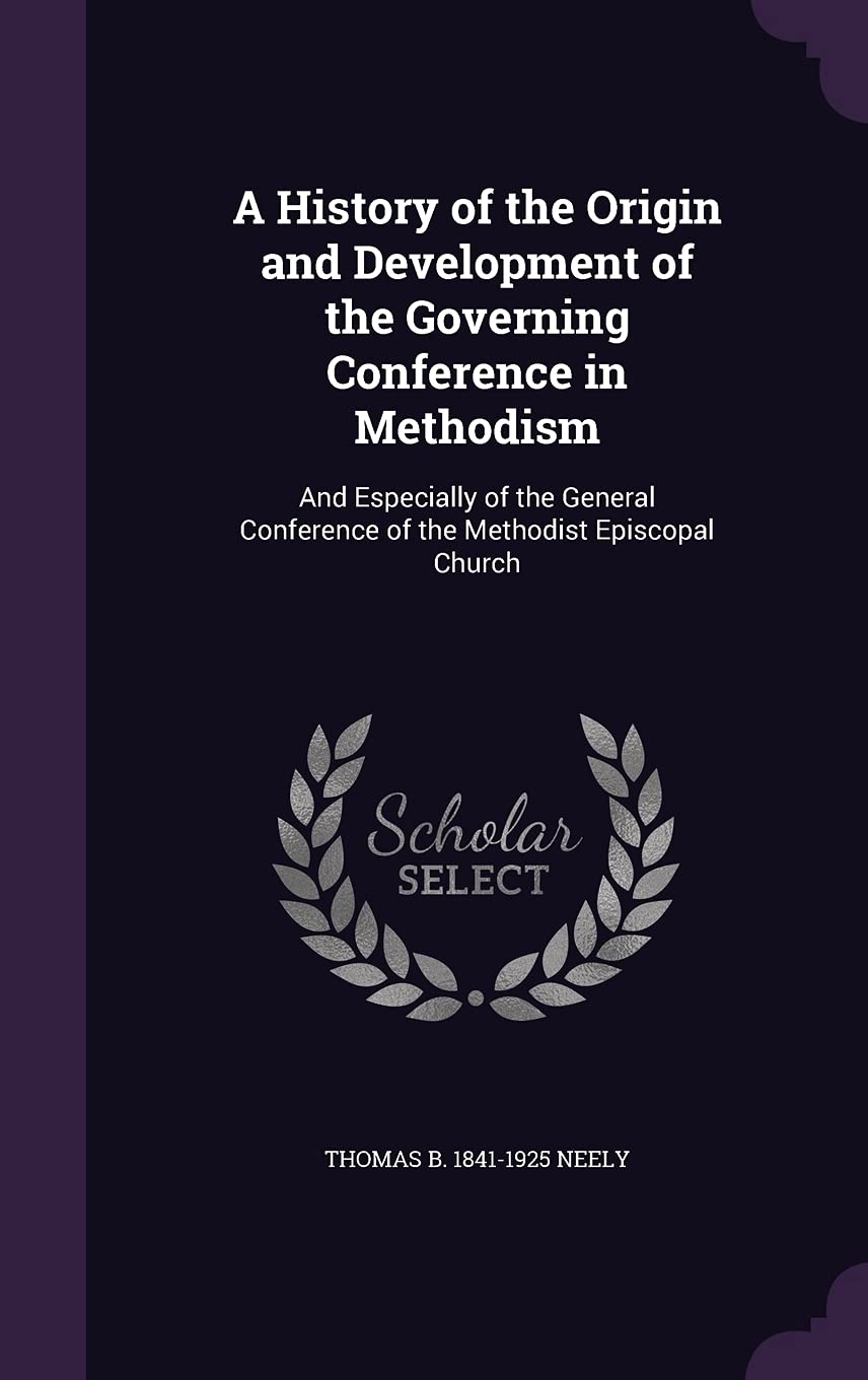 A History of the Origin and Development of the Governing Conference in Methodism: And Especially of the General Conference of the Methodist Episcopal Church Politics & History