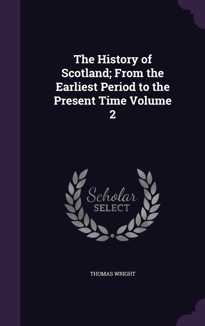 The History of Scotland; From the Earliest Period to the Present Time Volume 2 Politics & History