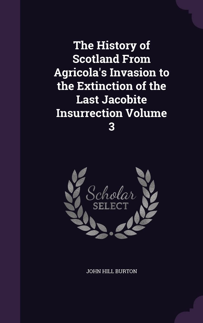The History of Scotland From Agricola's Invasion to the Extinction of the Last Jacobite Insurrection Volume 3 Politics & History