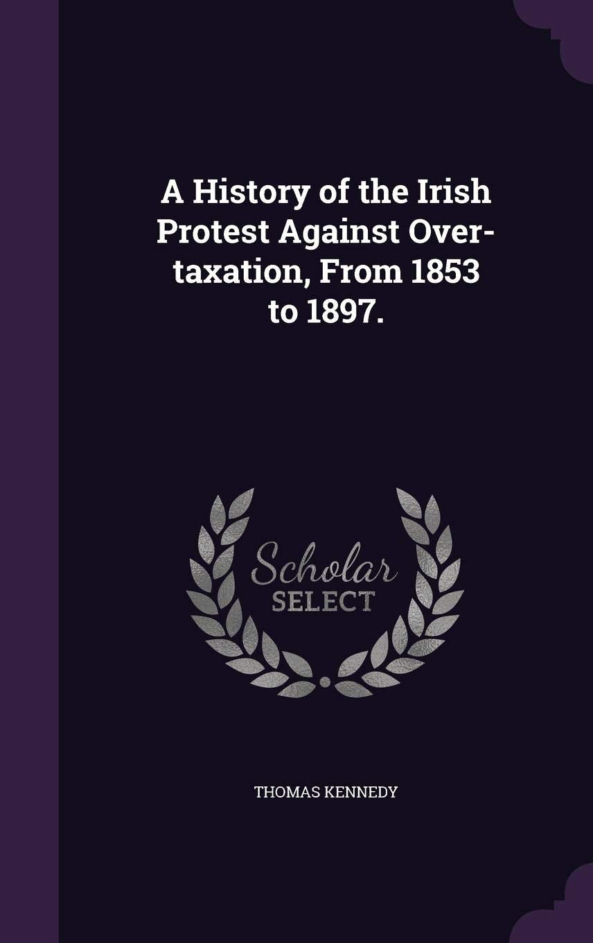 A History of the Irish Protest Against Over-Taxation, from 1853 to 1897. Social Sciences