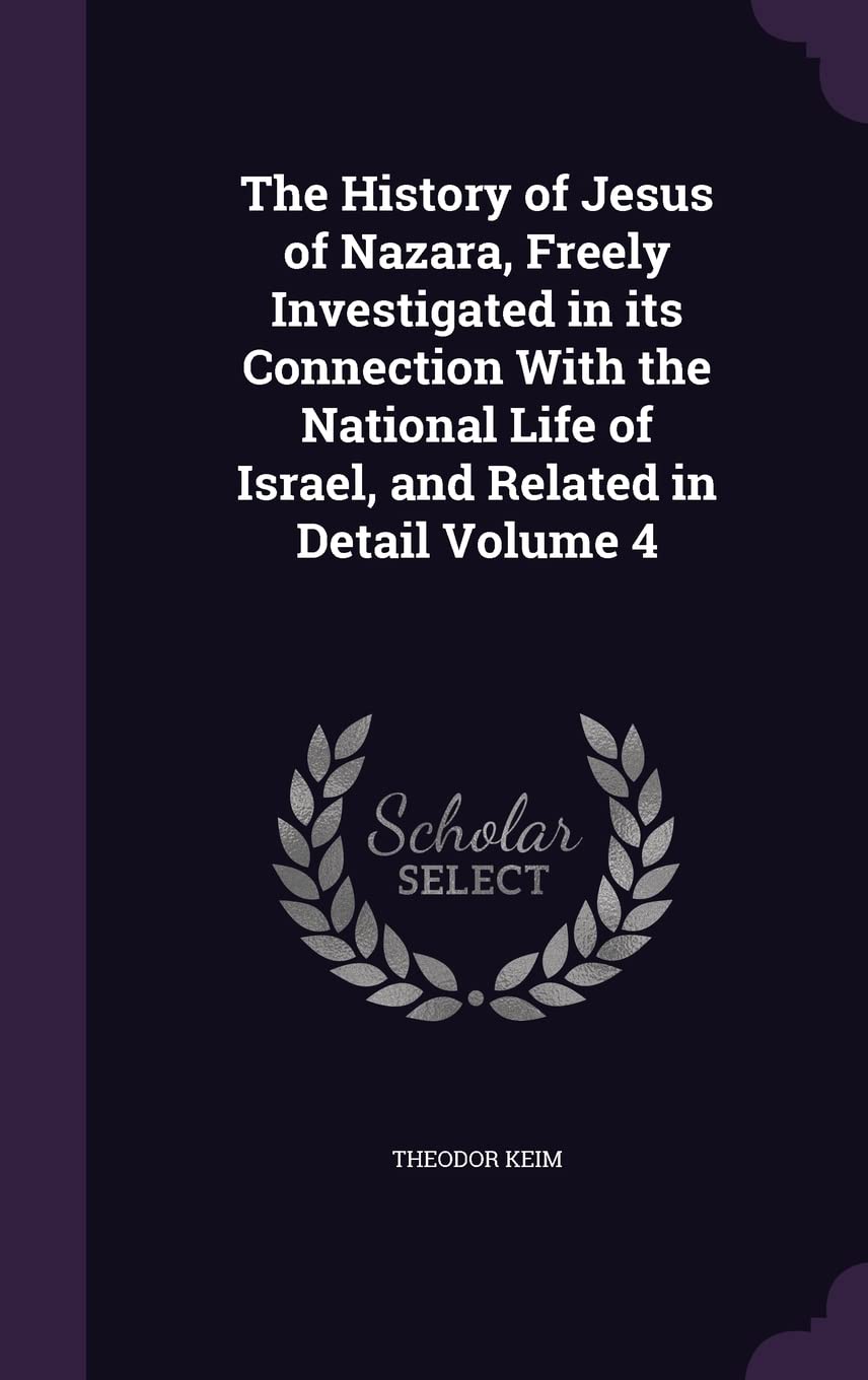 The History of Jesus of Nazara, Freely Investigated in its Connection With the National Life of Israel, and Related in Detail Volume 4 Politics & History