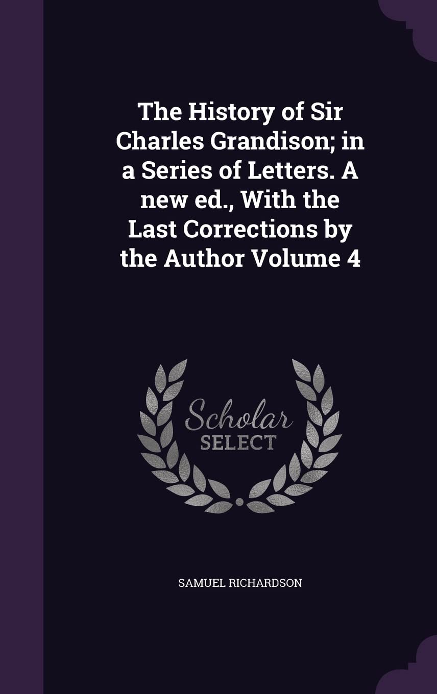 The History of Sir Charles Grandison; in a Series of Letters. A new ed., With the Last Corrections by the Author Volume 4 Essays & Short Stories