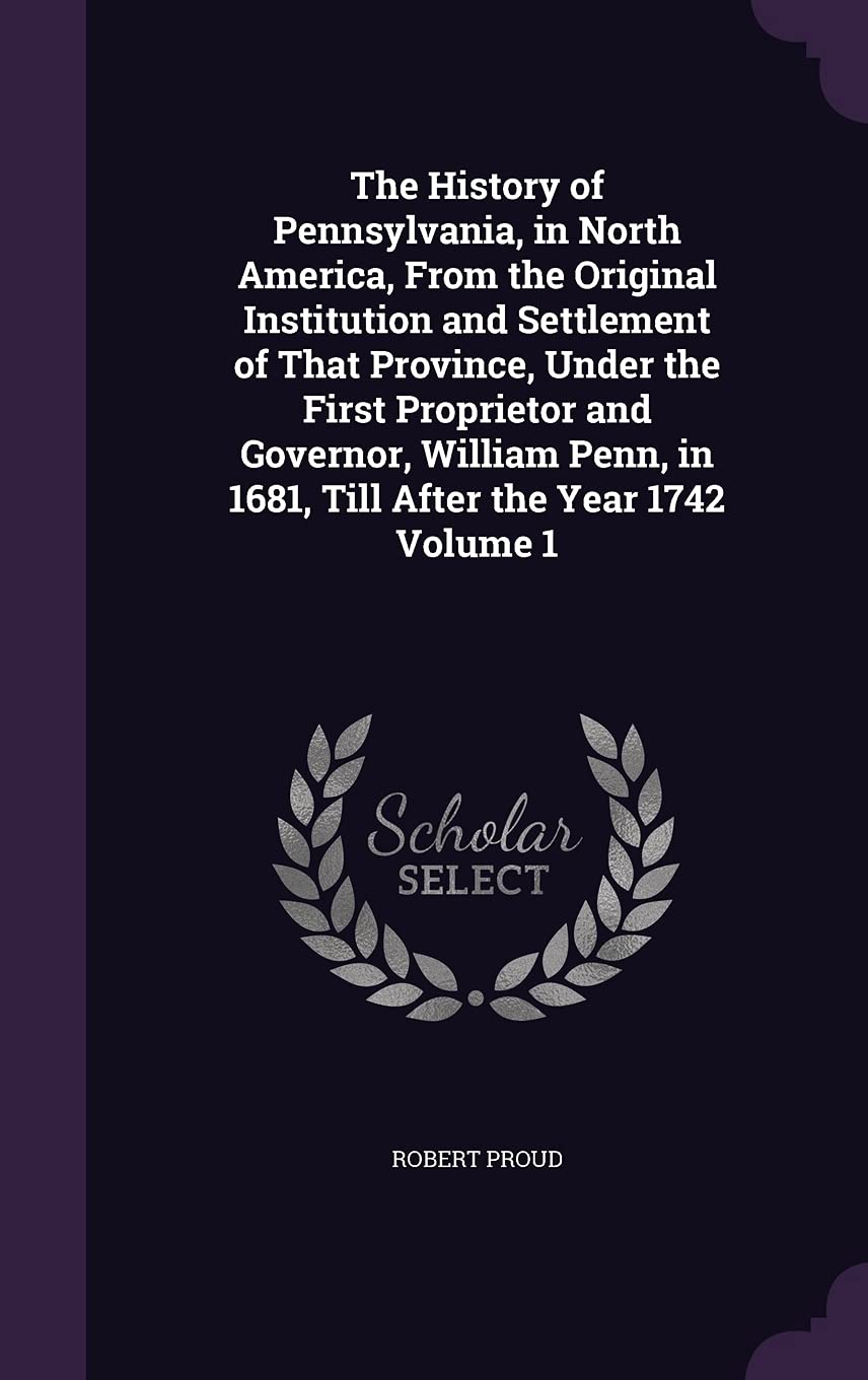 The History of Pennsylvania, in North America, from the Original Institution and Settlement of That Province, Under the First Proprietor and Governor, ... in 1681, Till After the Year 1742 Volume 1 Politics & History