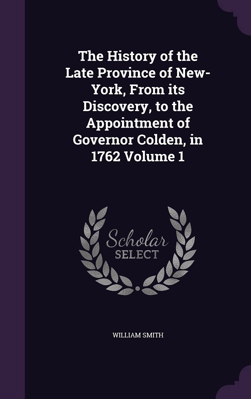 The History of the Late Province of New-York, from Its Discovery, to the Appointment of Governor Colden, in 1762 Volume 1 Politics & History