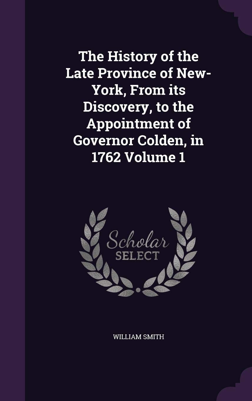 The History of the Late Province of New-York, from Its Discovery, to the Appointment of Governor Colden, in 1762 Volume 1 Politics & History
