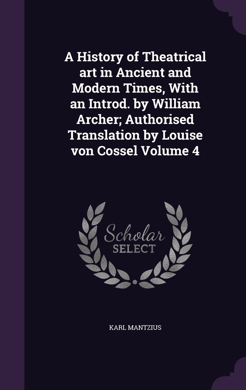 A History of Theatrical art in Ancient and Modern Times, With an Introd. by William Archer; Authorised Translation by Louise von Cossel Volume 4 Drama