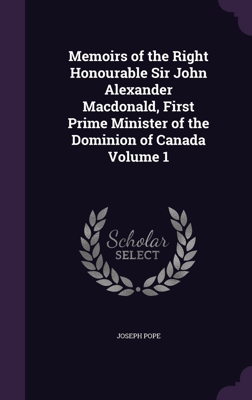 Memoirs of the Right Honourable Sir John Alexander Macdonald, First Prime Minister of the Dominion of Canada Volume 1 Politics & History