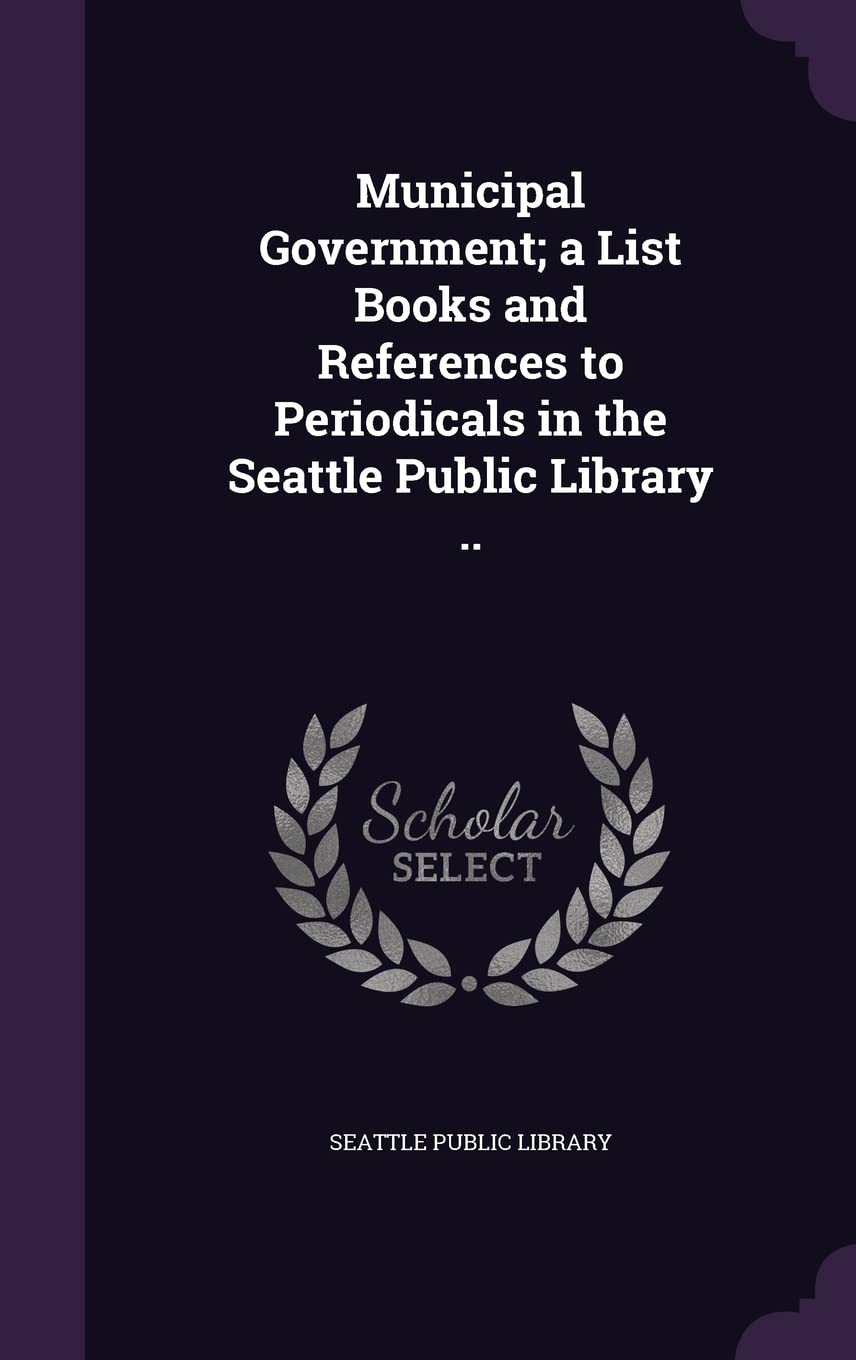 Municipal Government; a List Books and References to Periodicals in the Seattle Public Library .. Politics & History