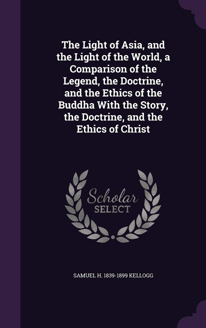 The Light of Asia, and the Light of the World, a Comparison of the Legend, the Doctrine, and the Ethics of the Buddha with the Story, the Doctrine, and the Ethics of Christ Politics & History