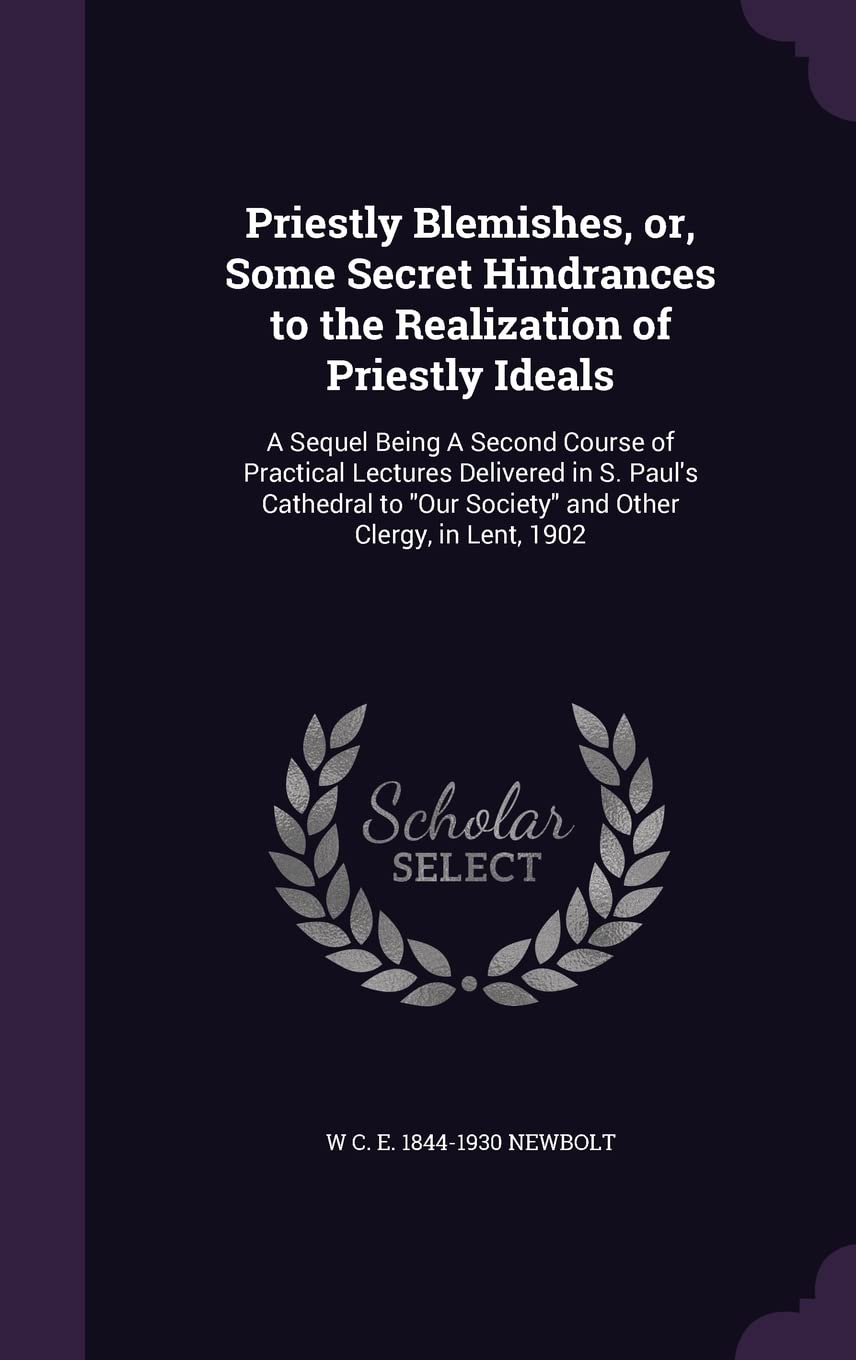 Priestly Blemishes, Or, Some Secret Hindrances to the Realization of Priestly Ideals: A Sequel Being a Second Course of Practical Lectures Delivered ... Our Society and Other Clergy, in Lent, 1902 Politics & History