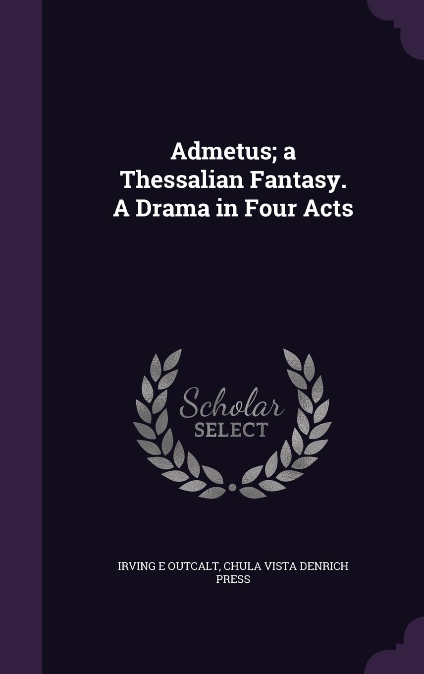 Admetus; a Thessalian Fantasy. A Drama in Four Acts Politics & History