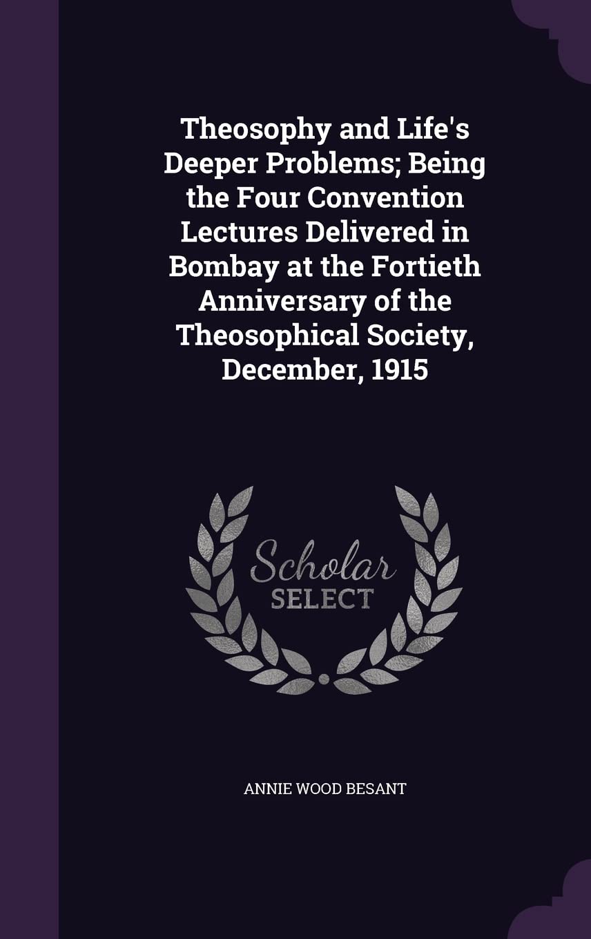 Theosophy and Life's Deeper Problems; Being the Four Convention Lectures Delivered in Bombay at the Fortieth Anniversary of the Theosophical Society, December, 1915 Philosophy