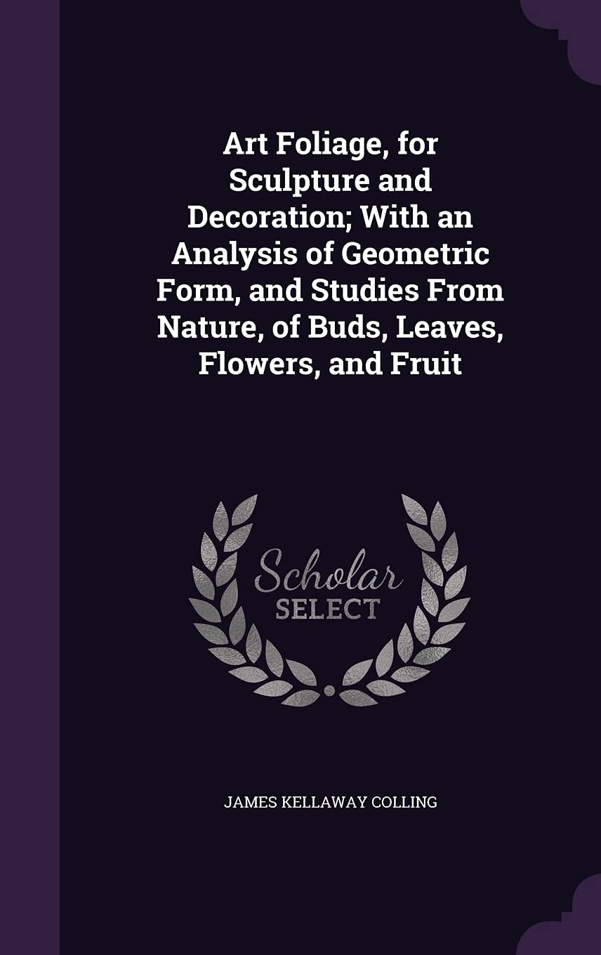Art Foliage, for Sculpture and Decoration; With an Analysis of Geometric Form, and Studies From Nature, of Buds, Leaves, Flowers, and Fruit Politics & History