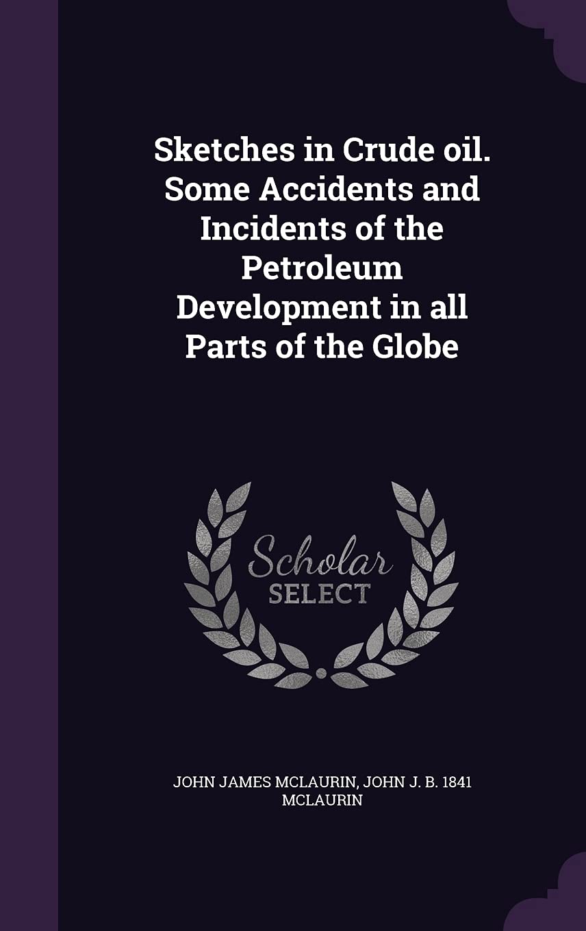 Sketches in Crude Oil. Some Accidents and Incidents of the Petroleum Development in All Parts of the Globe Politics & History