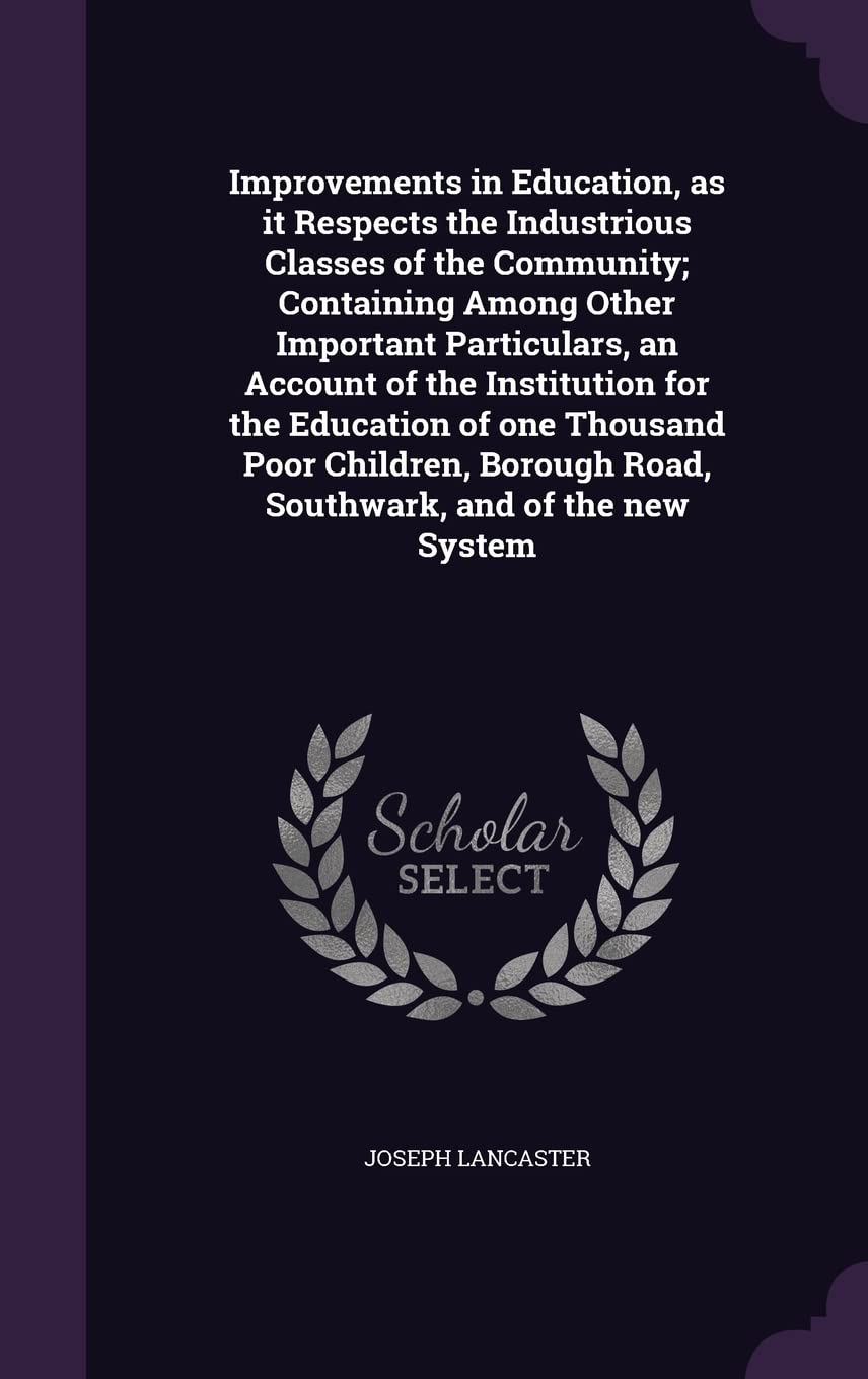 Improvements in Education, as it Respects the Industrious Classes of the Community; Containing Among Other Important Particulars, an Account of the ... Road, Southwark, and of the new System Business, Finance & Career