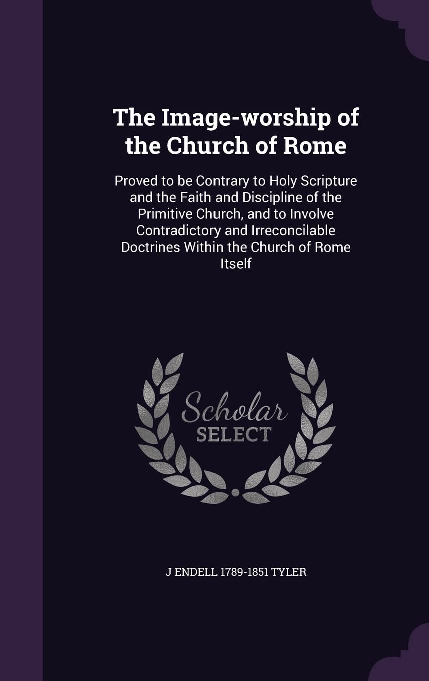 The Image-worship of the Church of Rome: Proved to be Contrary to Holy Scripture and the Faith and Discipline of the Primitive Church, and to Involve ... Doctrines Within the Church of Rome Itself Politics & History
