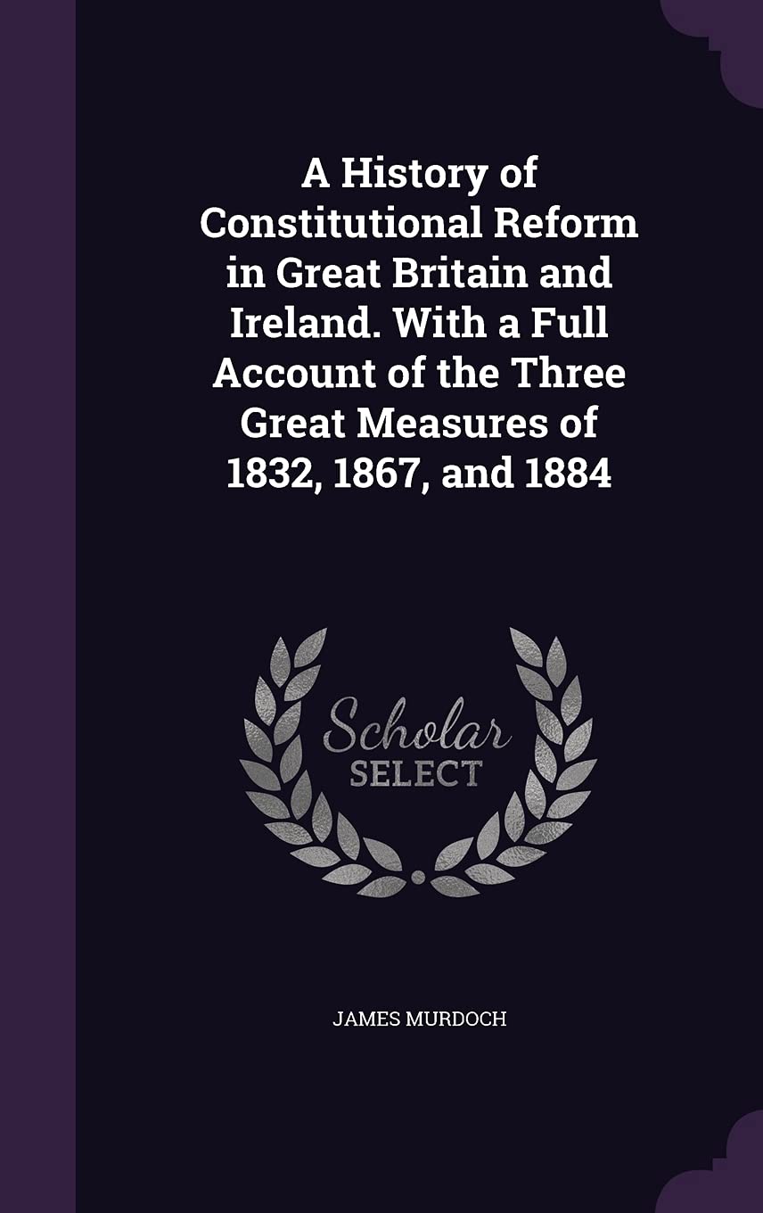 A History of Constitutional Reform in Great Britain and Ireland. With a Full Account of the Three Great Measures of 1832, 1867, and 1884 Contemporary literature Books