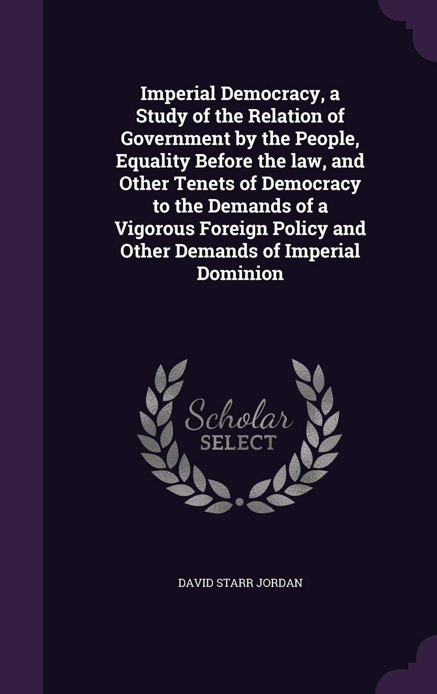 Imperial Democracy, a Study of the Relation of Government by the People, Equality Before the Law, and Other Tenets of Democracy to the Demands of a ... Policy and Other Demands of Imperial Dominion Politics & History