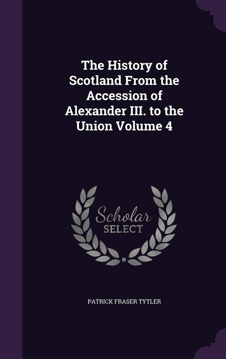 The History of Scotland From the Accession of Alexander III. to the Union Volume 4 Politics & History