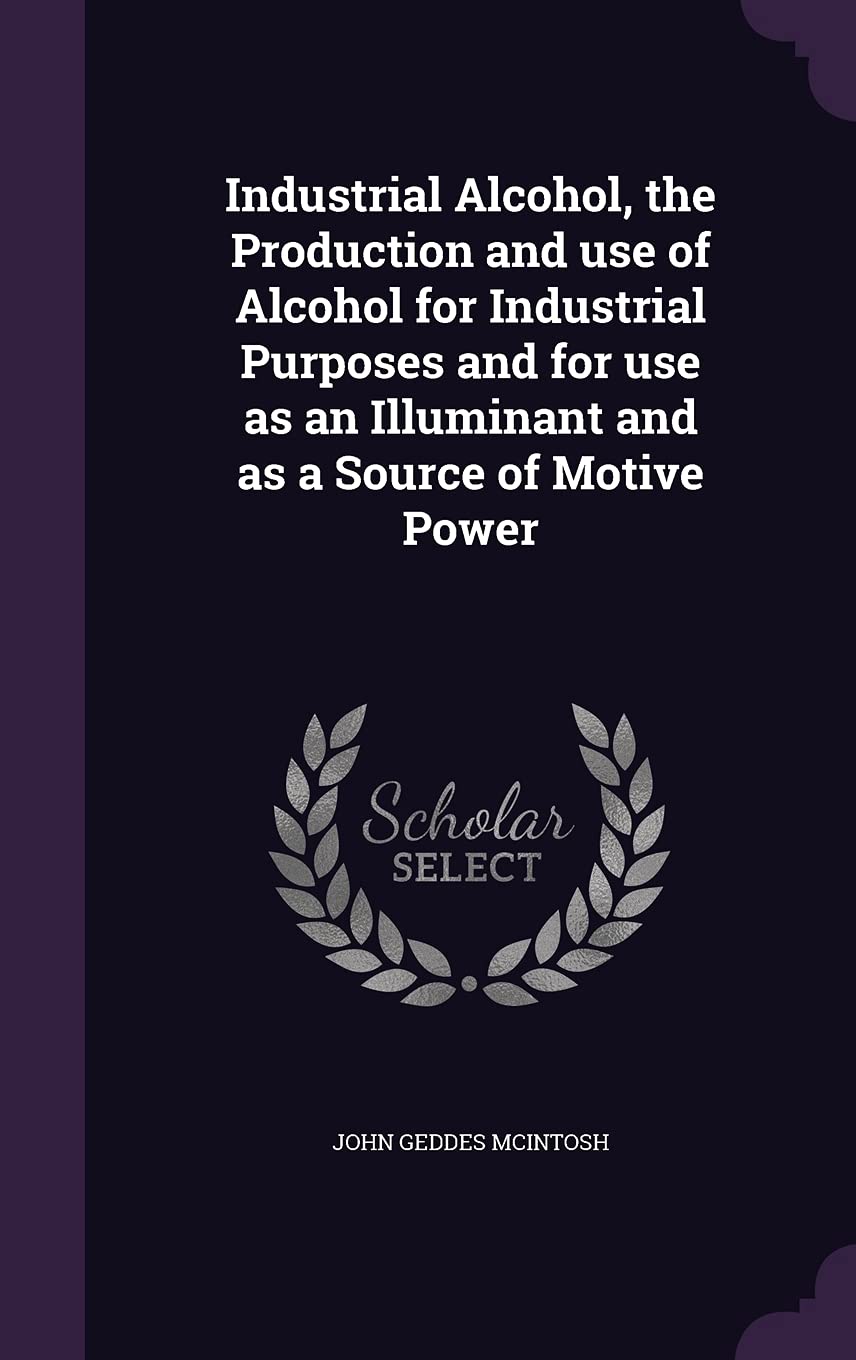 Industrial Alcohol, the Production and use of Alcohol for Industrial Purposes and for use as an Illuminant and as a Source of Motive Power Politics & History