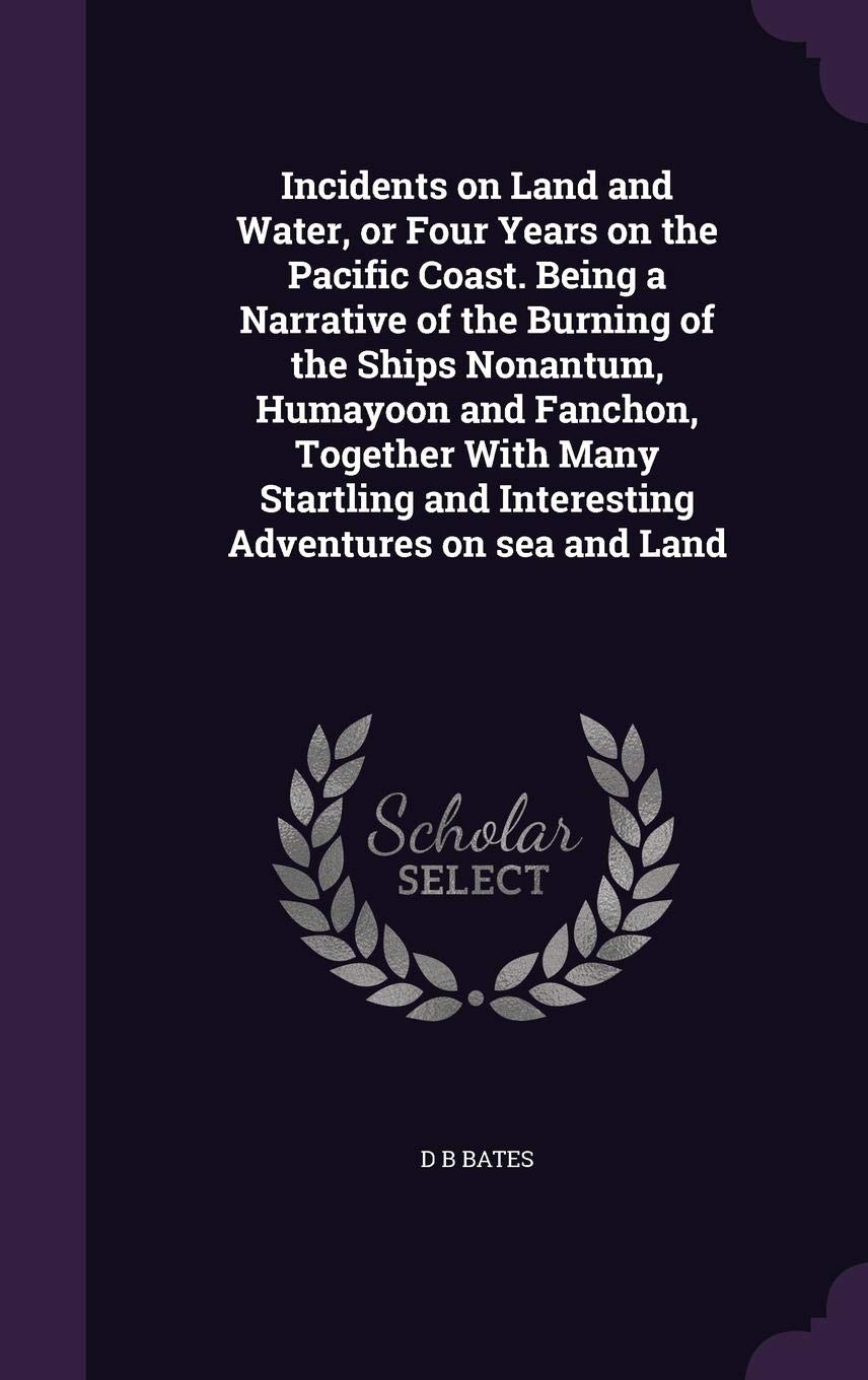 Incidents on Land and Water, or Four Years on the Pacific Coast. Being a Narrative of the Burning of the Ships Nonantum, Humayoon and Fanchon, ... and Interesting Adventures on Sea and Land Politics & History