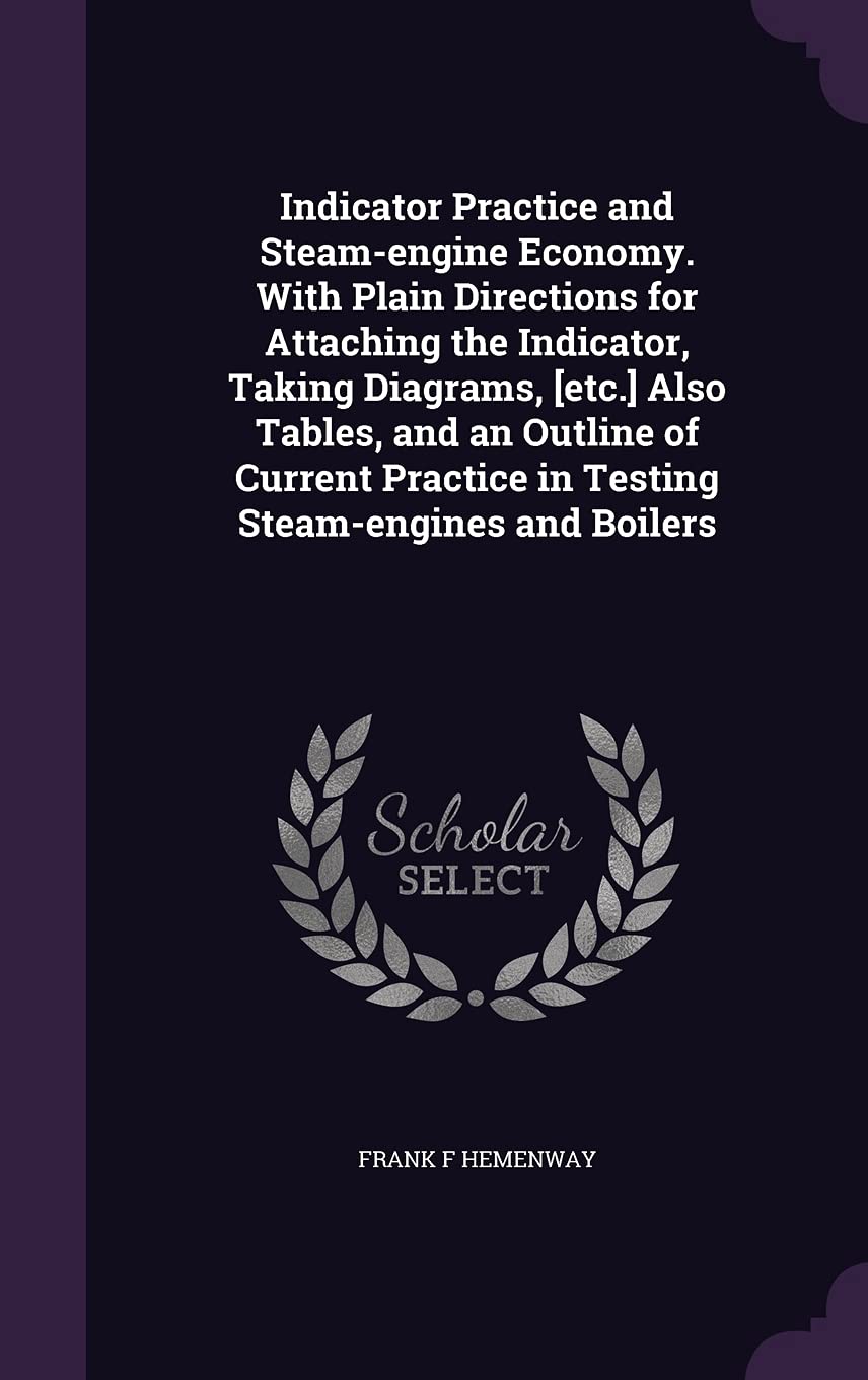 Indicator Practice and Steam-engine Economy. With Plain Directions for Attaching the Indicator, Taking Diagrams, Also Tables, and an Outline of ... Practice in Testing Steam-engines and Boilers Business & Technology