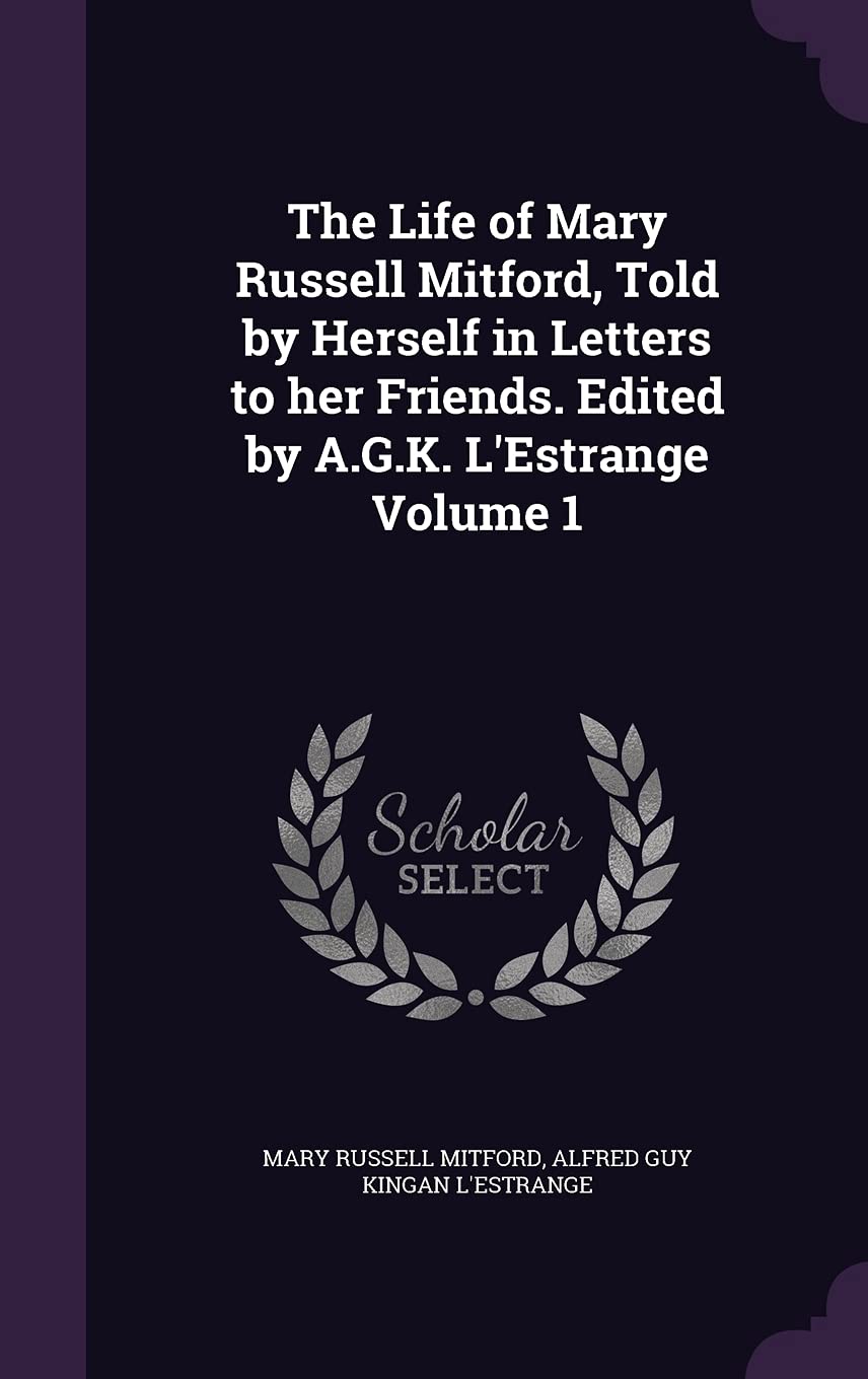 The Life of Mary Russell Mitford, Told by Herself in Letters to her Friends. Edited by A.G.K. L'Estrange Volume 1 Essays & Short Stories