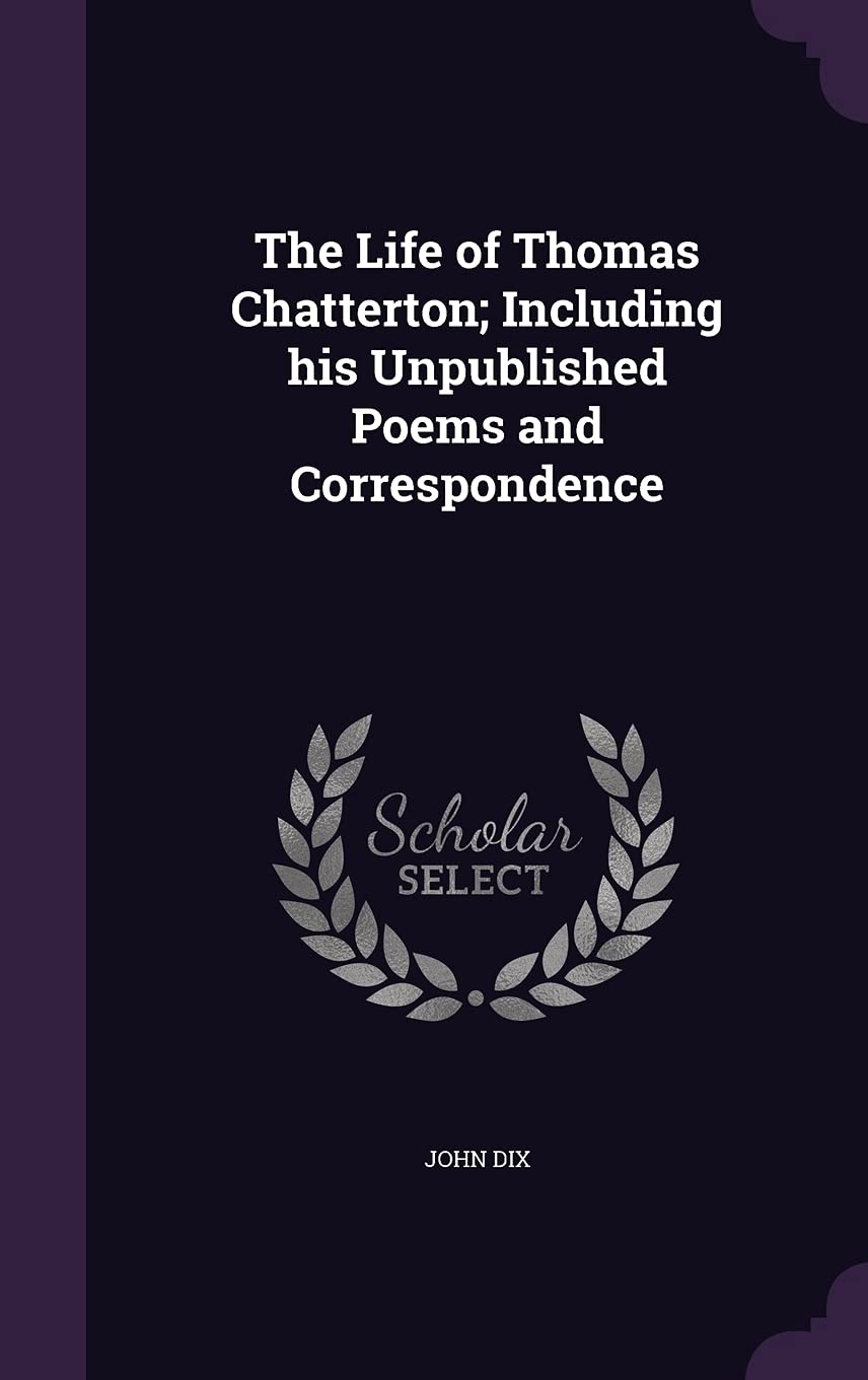 The Life of Thomas Chatterton; Including His Unpublished Poems and Correspondence Memories