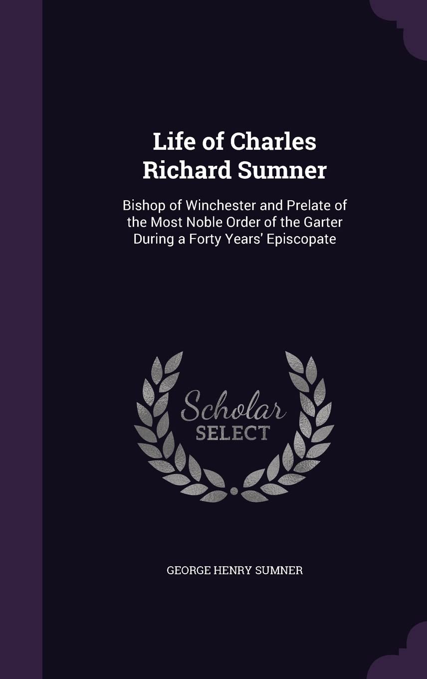 Life of Charles Richard Sumner: Bishop of Winchester and Prelate of the Most Noble Order of the Garter During a Forty Years' Episcopate Memories