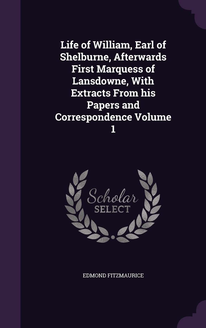 Life of William, Earl of Shelburne, Afterwards First Marquess of Lansdowne, With Extracts From his Papers and Correspondence Volume 1 Politics & History