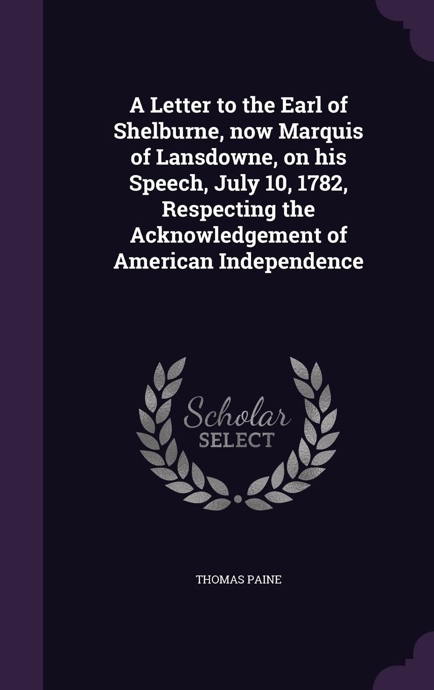 A Letter to the Earl of Shelburne, now Marquis of Lansdowne, on his Speech, July 10, 1782, Respecting the Acknowledgement of American Independence Politics & History