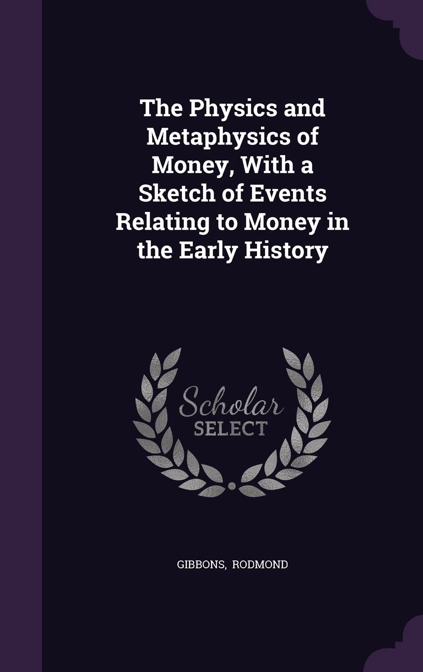 The Physics and Metaphysics of Money, with a Sketch of Events Relating to Money in the Early History Politics & History