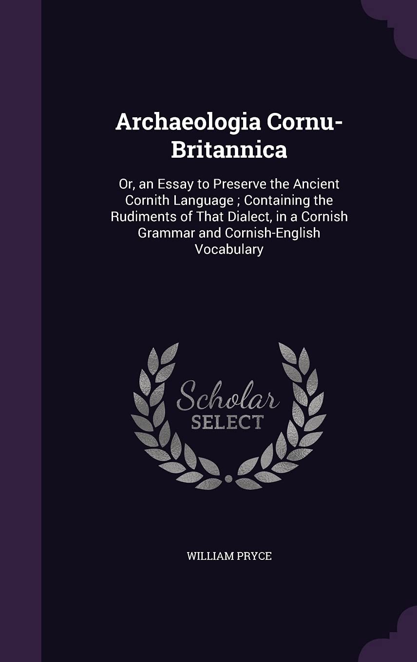 Archaeologia Cornu-Britannica: Or, an Essay to Preserve the Ancient Cornith Language; Containing the Rudiments of That Dialect, in a Cornish Grammar and Cornish-English Vocabulary book