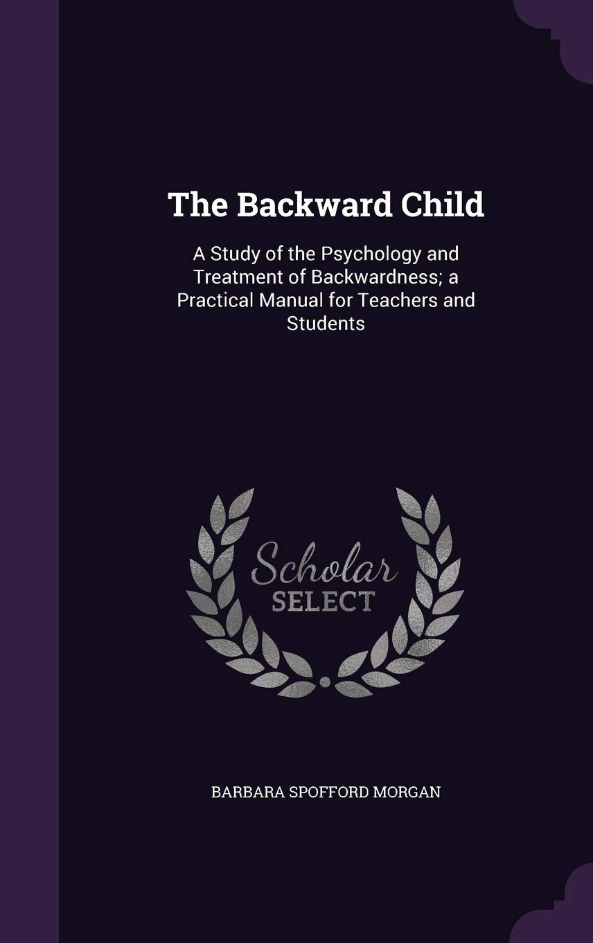 The Backward Child: A Study of the Psychology and Treatment of Backwardness; a Practical Manual for Teachers and Students Learning & Reference