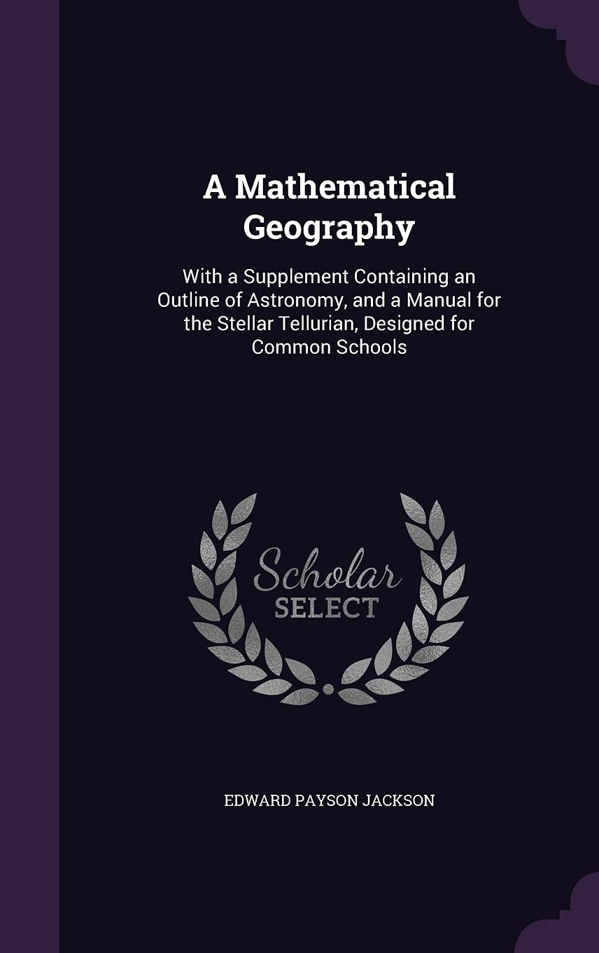 A Mathematical Geography: With a Supplement Containing an Outline of Astronomy, and a Manual for the Stellar Tellurian, Designed for Common Schools Politics & History