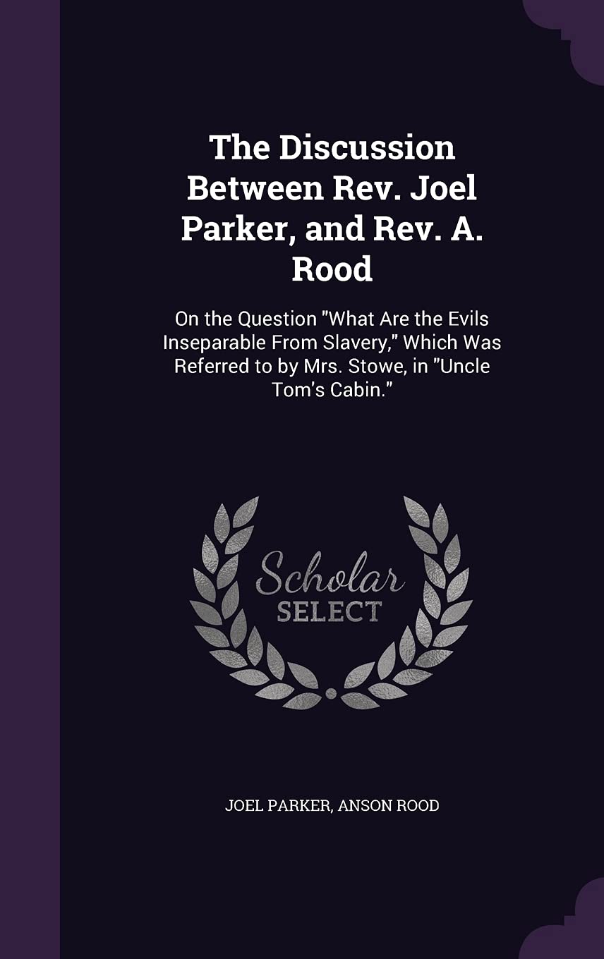 The Discussion Between Rev. Joel Parker, and Rev. A. Rood: On the Question What Are the Evils Inseparable From Slavery, Which Was Referred to by Mrs. Stowe, in Uncle Tom's Cabin. Social Sciences