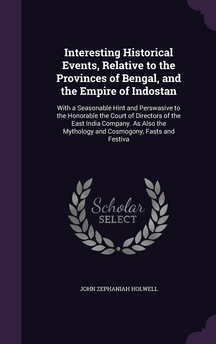 Interesting Historical Events, Relative to the Provinces of Bengal, and the Empire of Indostan: With a Seasonable Hint and Perswasive to the Honorable ... Mythology and Cosmogony, Fasts and Festiva Politics & History