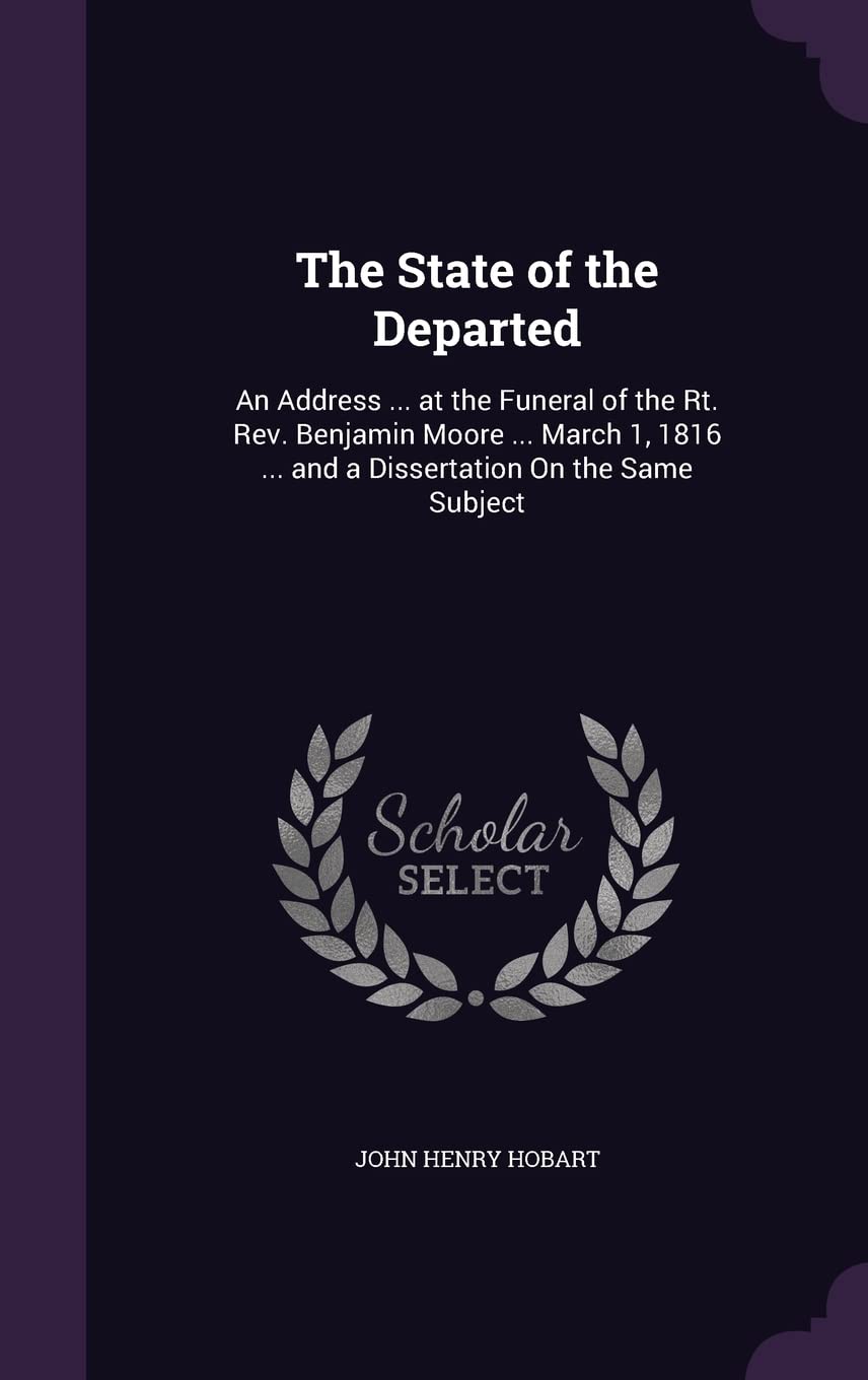 The State of the Departed: An Address ... at the Funeral of the Rt. Rev. Benjamin Moore ... March 1, 1816 ... and a Dissertation On the Same Subject Politics & History