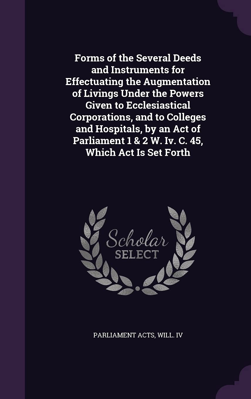 Forms of the Several Deeds and Instruments for Effectuating the Augmentation of Livings Under the Powers Given to Ecclesiastical Corporations, and to ... 1 & 2 W. IV. C. 45, Which ACT Is Set Forth Politics & History
