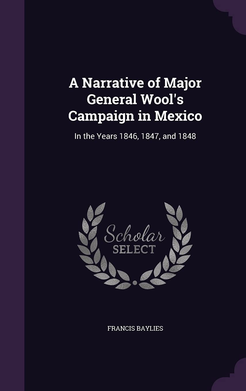 A Narrative of Major General Wool's Campaign in Mexico: In the Years 1846, 1847, and 1848 Politics & History