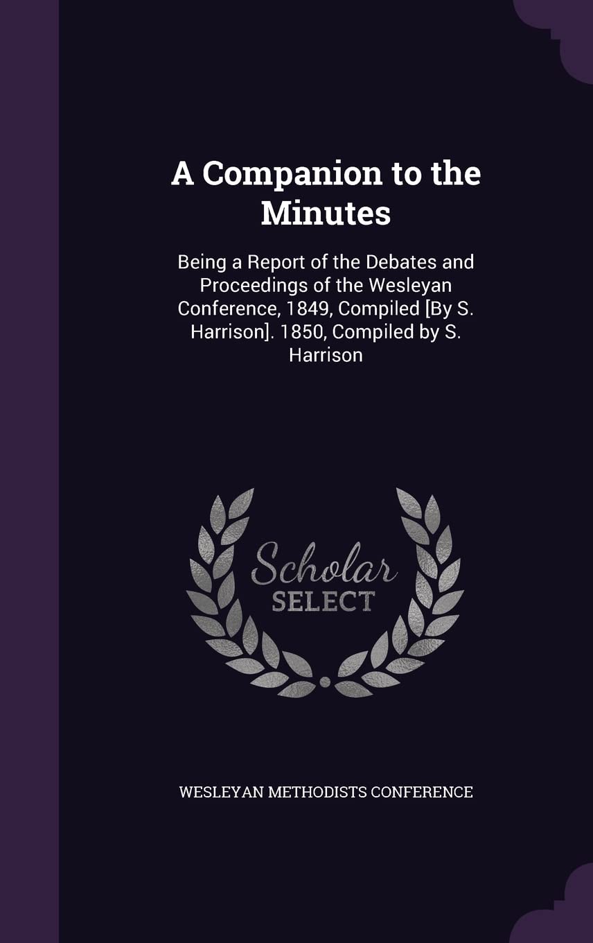 A Companion to the Minutes: Being a Report of the Debates and Proceedings of the Wesleyan Conference, 1849, Compiled . 1850, Compiled by S. Harrison Politics & History