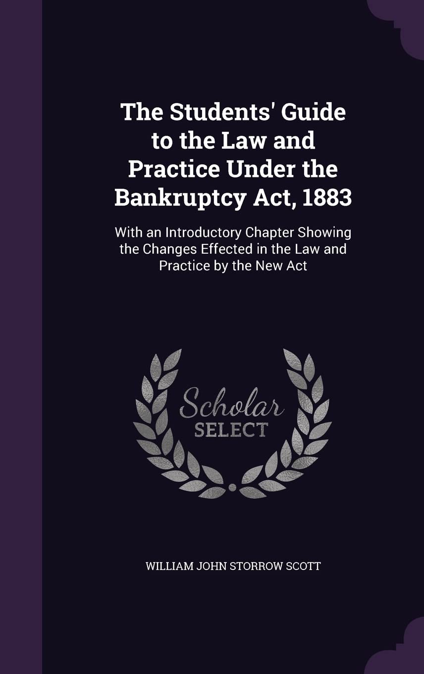 The Students' Guide to the Law and Practice Under the Bankruptcy Act, 1883: With an Introductory Chapter Showing the Changes Effected in the Law and Practice by the New Act Law
